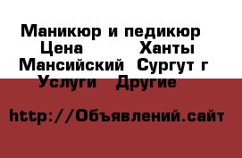 Маникюр и педикюр › Цена ­ 350 - Ханты-Мансийский, Сургут г. Услуги » Другие   